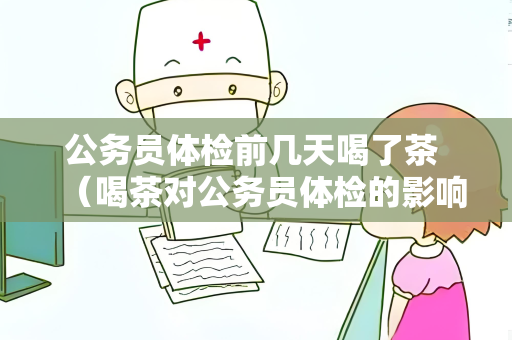 公务员体检前几天喝了茶 （喝茶对公务员体检的影响及建议）