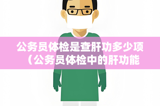 公务员体检是查肝功多少项 （公务员体检中的肝功能检查及意义）