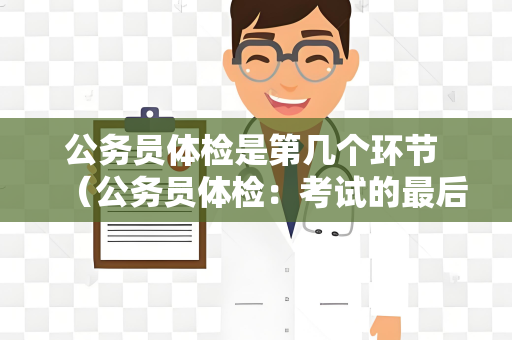公务员体检是第几个环节 （公务员体检：考试的最后一道关）