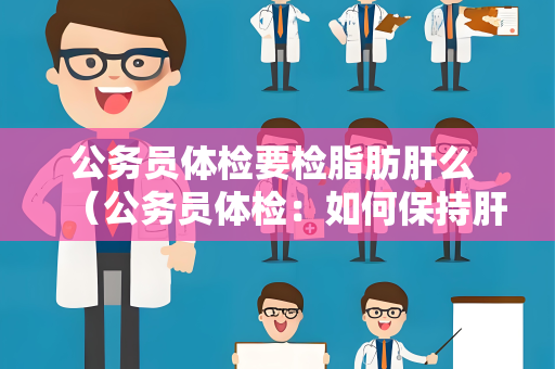 公务员体检要检脂肪肝么 （公务员体检：如何保持肝脏健康？）