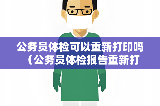 公务员体检可以重新打印吗 （公务员体检报告重新打印流程和要求）