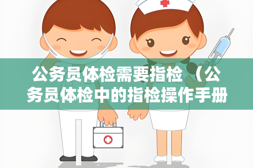 公务员体检需要指检 （公务员体检中的指检操作手册）