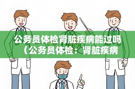 公务员体检肾脏疾病能过吗 （公务员体检：肾脏疾病是否能通过）