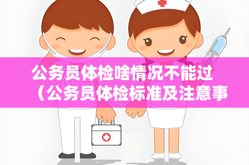 公务员体检啥情况不能过 （公务员体检标准及注意事项）