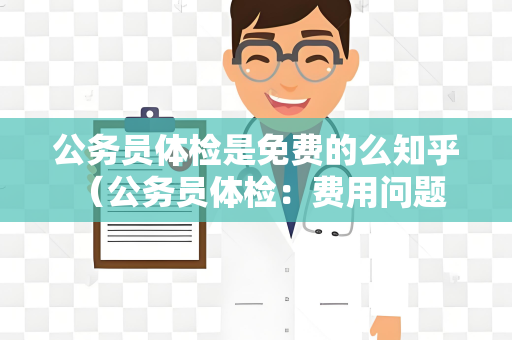 公务员体检是免费的么知乎 （公务员体检：费用问题解析）