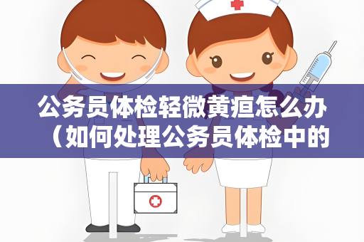 公务员体检轻微黄疸怎么办 （如何处理公务员体检中的轻微黄疸）