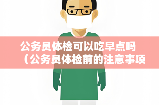 公务员体检可以吃早点吗 （公务员体检前的注意事项）