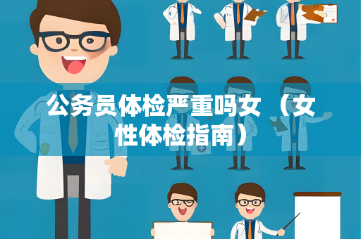 公务员体检严重吗女 （女性体检指南）