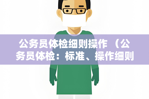 公务员体检细则操作 （公务员体检：标准、操作细则和建议）