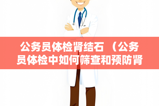 公务员体检肾结石 （公务员体检中如何筛查和预防肾结石）