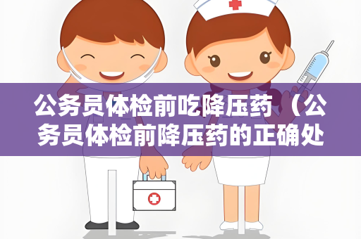 公务员体检前吃降压药 （公务员体检前降压药的正确处理）