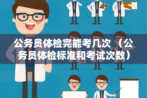 公务员体检完能考几次 （公务员体检标准和考试次数）
