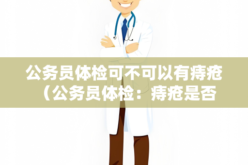 公务员体检可不可以有痔疮 （公务员体检：痔疮是否影响合格？）