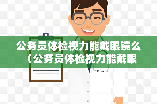 公务员体检视力能戴眼镜么 （公务员体检视力能戴眼镜吗？）