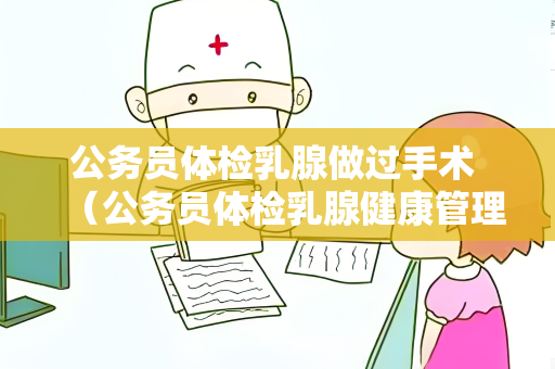 公务员体检乳腺做过手术 （公务员体检乳腺健康管理的重要性）