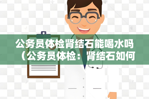 公务员体检肾结石能喝水吗 （公务员体检：肾结石如何影响体检？）