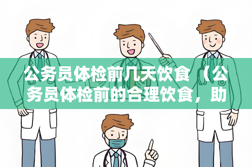 公务员体检前几天饮食 （公务员体检前的合理饮食，助力体检）