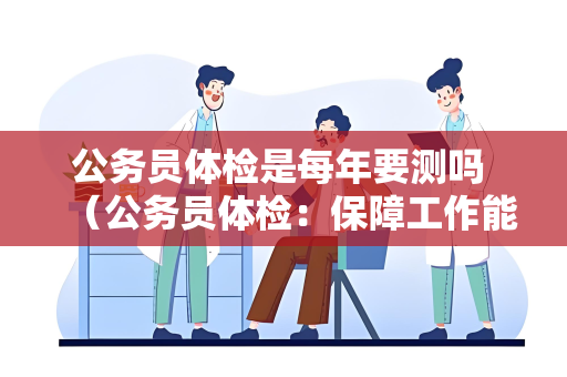 公务员体检是每年要测吗 （公务员体检：保障工作能力的重要环节）