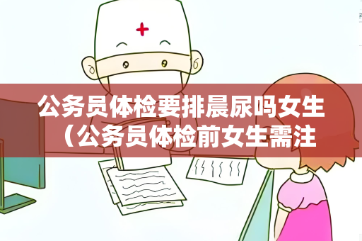 公务员体检要排晨尿吗女生 （公务员体检前女生需注意的五个建议）