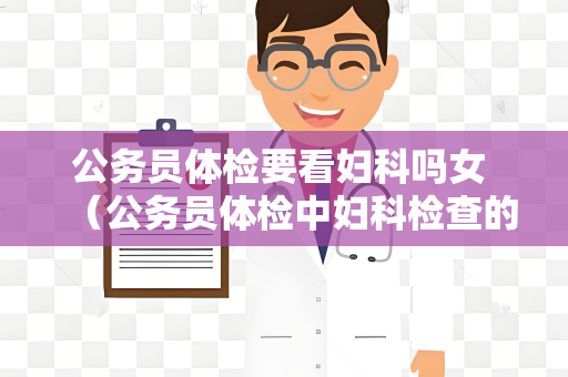 公务员体检要看妇科吗女 （公务员体检中妇科检查的必要性）