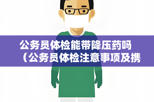 公务员体检能带降压药吗 （公务员体检注意事项及携带降压药）