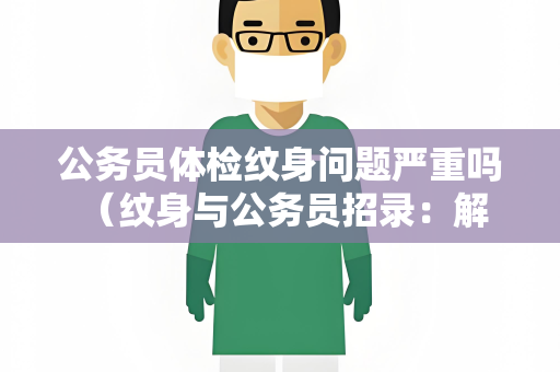 公务员体检纹身问题严重吗 （纹身与公务员招录：解决方案与建议）