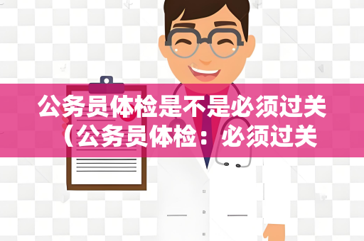 公务员体检是不是必须过关 （公务员体检：必须过关的标准和影响）
