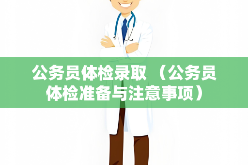 公务员体检录取 （公务员体检准备与注意事项）