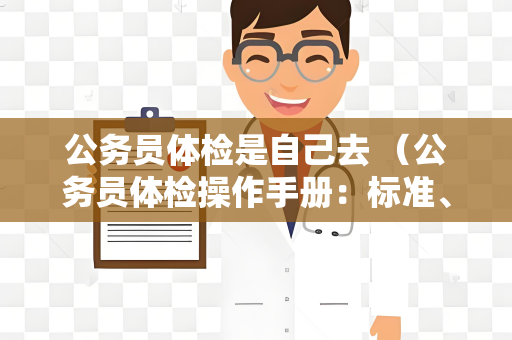 公务员体检是自己去 （公务员体检操作手册：标准、要求与注意事项）