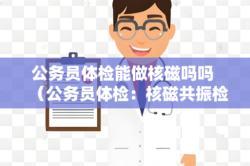 公务员体检能做核磁吗吗 （公务员体检：核磁共振检查是否包含在内）