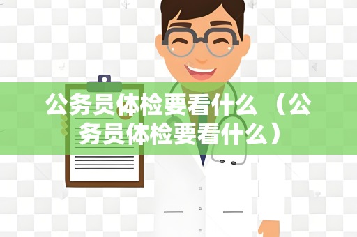 公务员体检要看什么 （公务员体检要看什么）