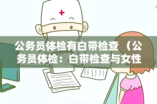 公务员体检有白带检查 （公务员体检：白带检查与女性健康）