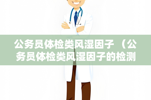 公务员体检类风湿因子 （公务员体检类风湿因子的检测与意义）
