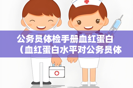 公务员体检手册血红蛋白 （血红蛋白水平对公务员体检的重要）