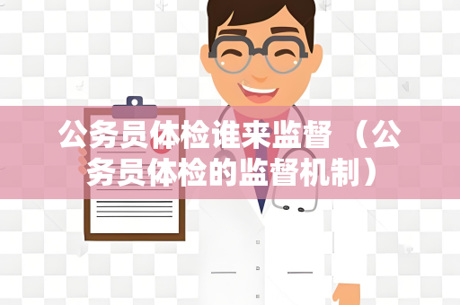 公务员体检谁来监督 （公务员体检的监督机制）