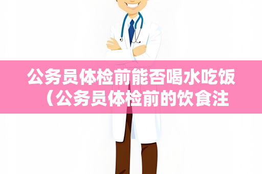 公务员体检前能否喝水吃饭 （公务员体检前的饮食注意事项）