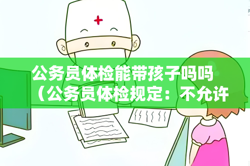 公务员体检能带孩子吗吗 （公务员体检规定：不允许携带孩）