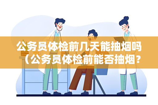 公务员体检前几天能抽烟吗 （公务员体检前能否抽烟？建议适度）