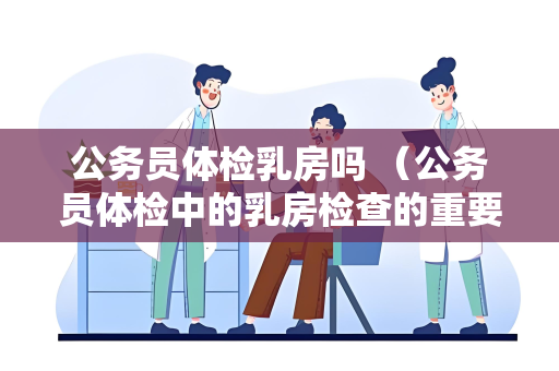 公务员体检乳房吗 （公务员体检中的乳房检查的重要性和注意事）