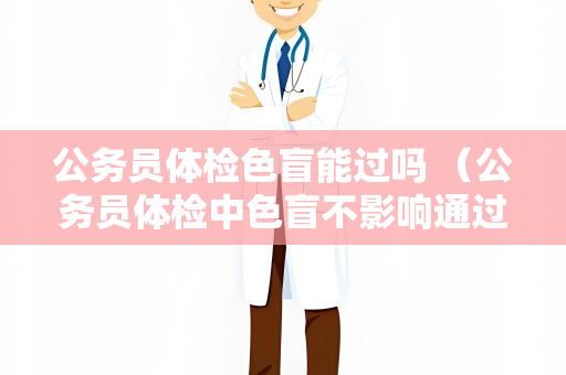 公务员体检色盲能过吗 （公务员体检中色盲不影响通过）