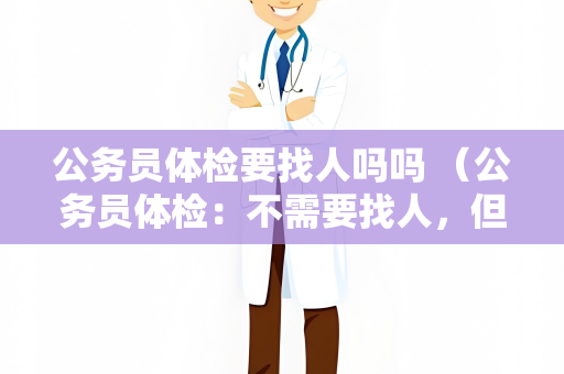公务员体检要找人吗吗 （公务员体检：不需要找人，但需要做好准备）