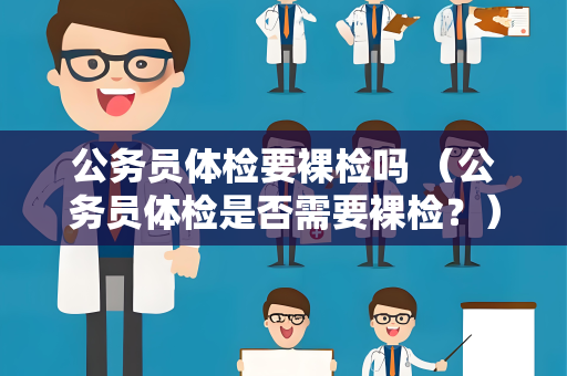 公务员体检要裸检吗 （公务员体检是否需要裸检？）