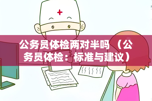 公务员体检两对半吗 （公务员体检：标准与建议）