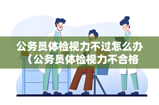 公务员体检视力不过怎么办 （公务员体检视力不合格怎么办？）