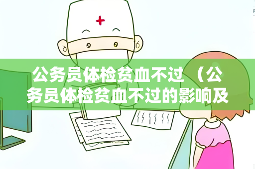 公务员体检贫血不过 （公务员体检贫血不过的影响及预防）