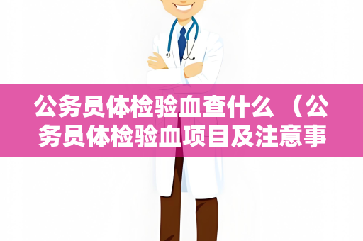 公务员体检验血查什么 （公务员体检验血项目及注意事项）
