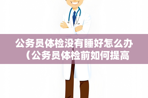 公务员体检没有睡好怎么办 （公务员体检前如何提高睡眠质量）