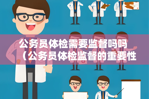 公务员体检需要监督吗吗 （公务员体检监督的重要性）