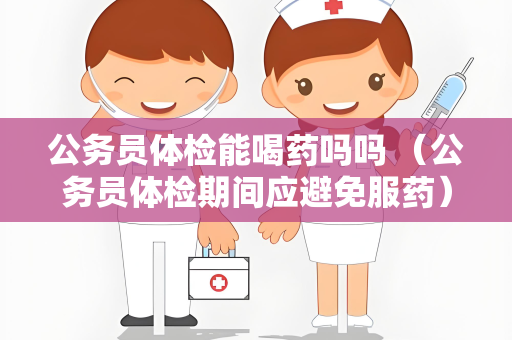 公务员体检能喝药吗吗 （公务员体检期间应避免服药）