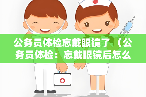 公务员体检忘戴眼镜了 （公务员体检：忘戴眼镜后怎么办）